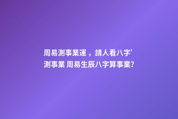 周易測事業運，請人看八字’測事業 周易生辰八字算事業？-第1張-觀點-玄機派